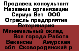 Продавец-консультант › Название организации ­ Сириус Вет, ООО › Отрасль предприятия ­ Ветеринария › Минимальный оклад ­ 9 000 - Все города Работа » Вакансии   . Амурская обл.,Сковородинский р-н